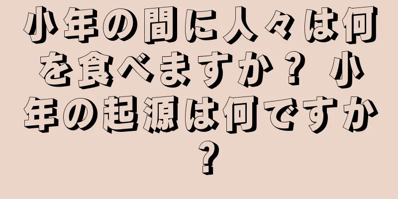 小年の間に人々は何を食べますか？ 小年の起源は何ですか？