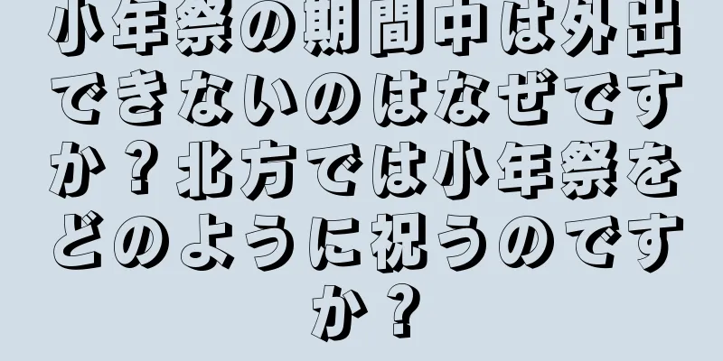 小年祭の期間中は外出できないのはなぜですか？北方では小年祭をどのように祝うのですか？