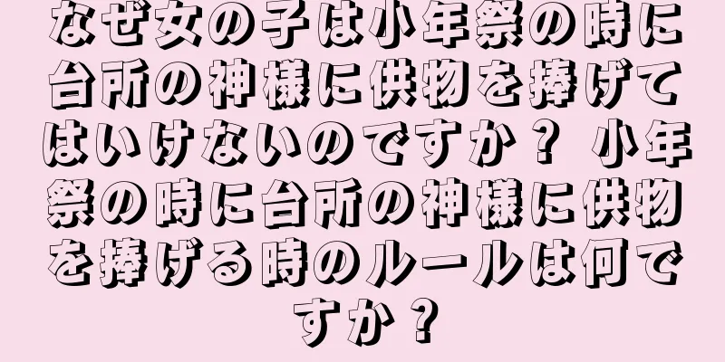 なぜ女の子は小年祭の時に台所の神様に供物を捧げてはいけないのですか？ 小年祭の時に台所の神様に供物を捧げる時のルールは何ですか？
