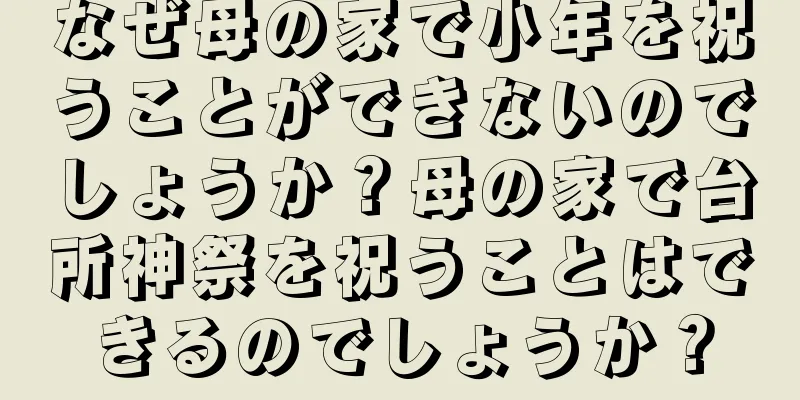 なぜ母の家で小年を祝うことができないのでしょうか？母の家で台所神祭を祝うことはできるのでしょうか？