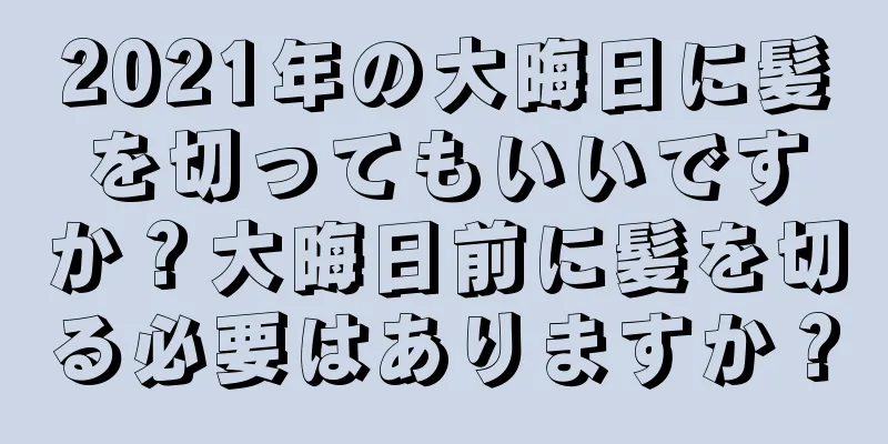 2021年の大晦日に髪を切ってもいいですか？大晦日前に髪を切る必要はありますか？