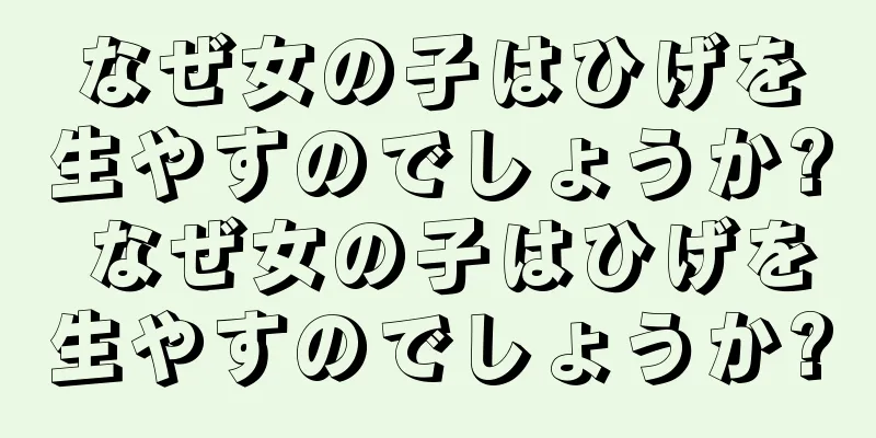 なぜ女の子はひげを生やすのでしょうか? なぜ女の子はひげを生やすのでしょうか?