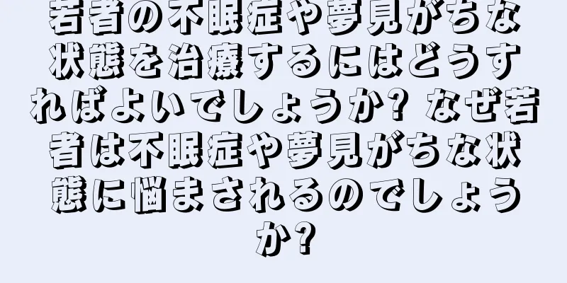 若者の不眠症や夢見がちな状態を治療するにはどうすればよいでしょうか? なぜ若者は不眠症や夢見がちな状態に悩まされるのでしょうか?
