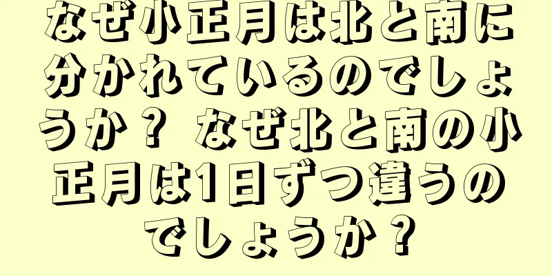 なぜ小正月は北と南に分かれているのでしょうか？ なぜ北と南の小正月は1日ずつ違うのでしょうか？
