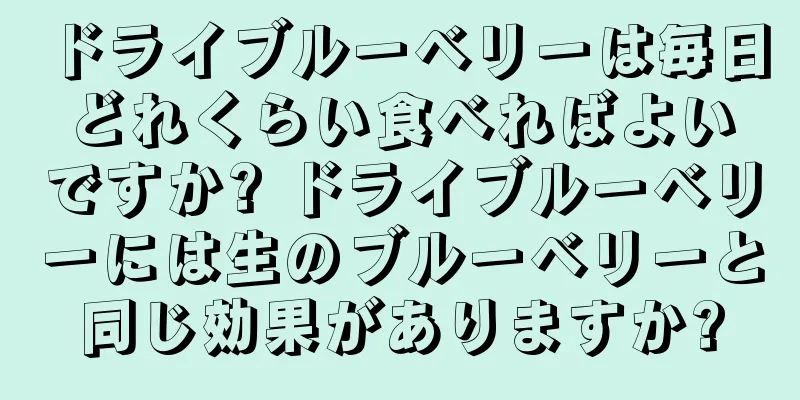 ドライブルーベリーは毎日どれくらい食べればよいですか? ドライブルーベリーには生のブルーベリーと同じ効果がありますか?