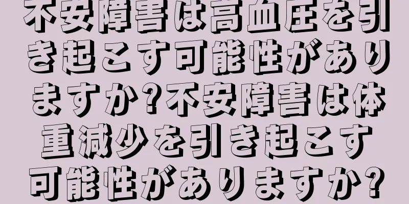 不安障害は高血圧を引き起こす可能性がありますか?不安障害は体重減少を引き起こす可能性がありますか?