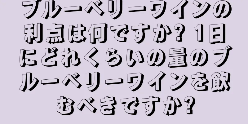 ブルーベリーワインの利点は何ですか? 1日にどれくらいの量のブルーベリーワインを飲むべきですか?