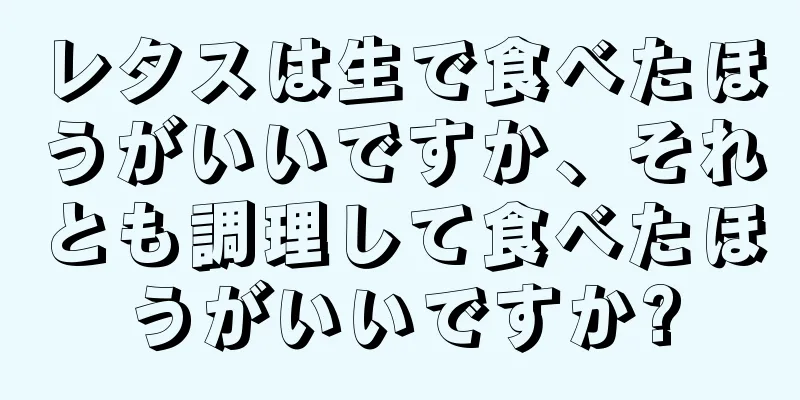 レタスは生で食べたほうがいいですか、それとも調理して食べたほうがいいですか?