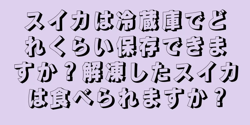 スイカは冷蔵庫でどれくらい保存できますか？解凍したスイカは食べられますか？