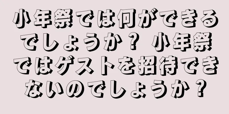 小年祭では何ができるでしょうか？ 小年祭ではゲストを招待できないのでしょうか？
