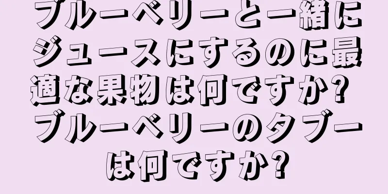ブルーベリーと一緒にジュースにするのに最適な果物は何ですか? ブルーベリーのタブーは何ですか?