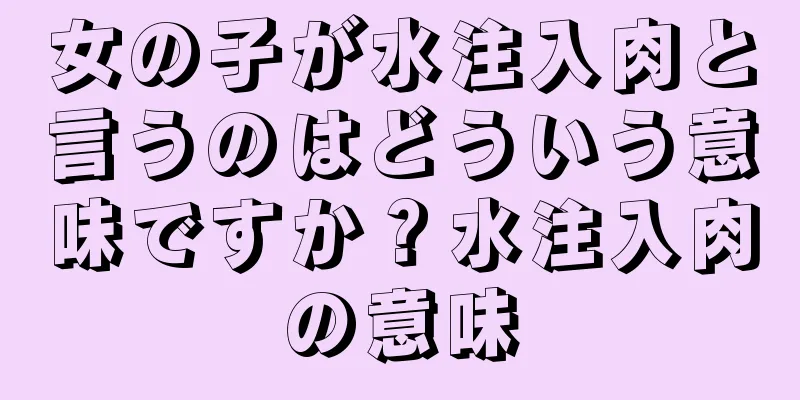 女の子が水注入肉と言うのはどういう意味ですか？水注入肉の意味