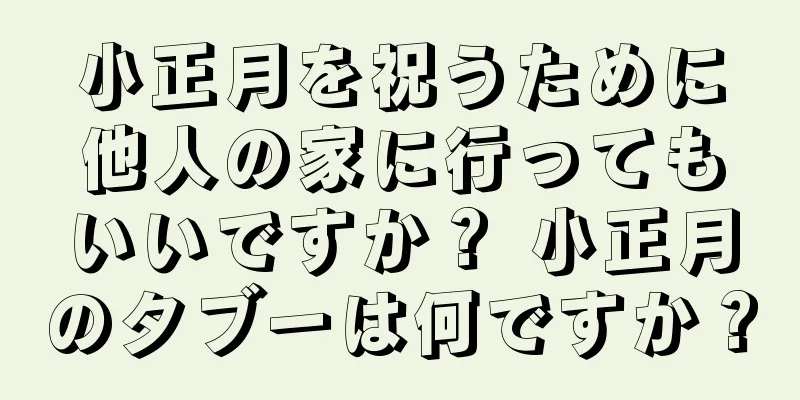 小正月を祝うために他人の家に行ってもいいですか？ 小正月のタブーは何ですか？