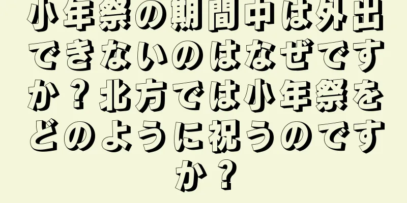 小年祭の期間中は外出できないのはなぜですか？北方では小年祭をどのように祝うのですか？
