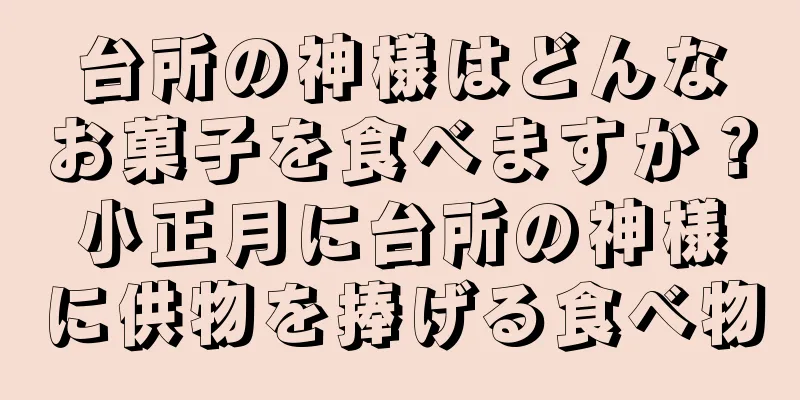 台所の神様はどんなお菓子を食べますか？小正月に台所の神様に供物を捧げる食べ物