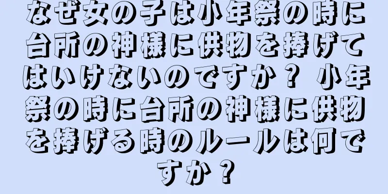 なぜ女の子は小年祭の時に台所の神様に供物を捧げてはいけないのですか？ 小年祭の時に台所の神様に供物を捧げる時のルールは何ですか？