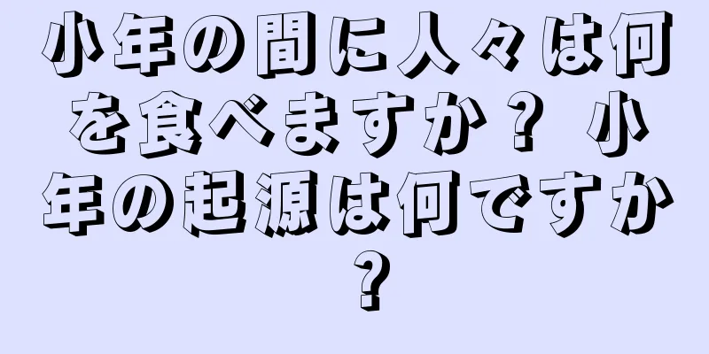小年の間に人々は何を食べますか？ 小年の起源は何ですか？