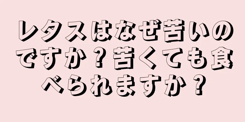 レタスはなぜ苦いのですか？苦くても食べられますか？