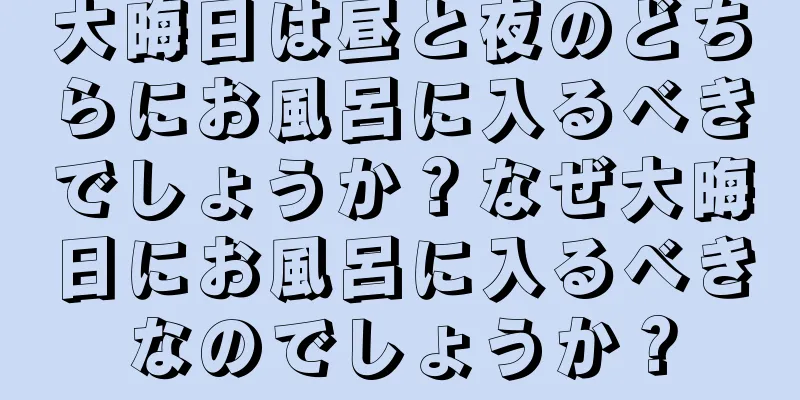 大晦日は昼と夜のどちらにお風呂に入るべきでしょうか？なぜ大晦日にお風呂に入るべきなのでしょうか？