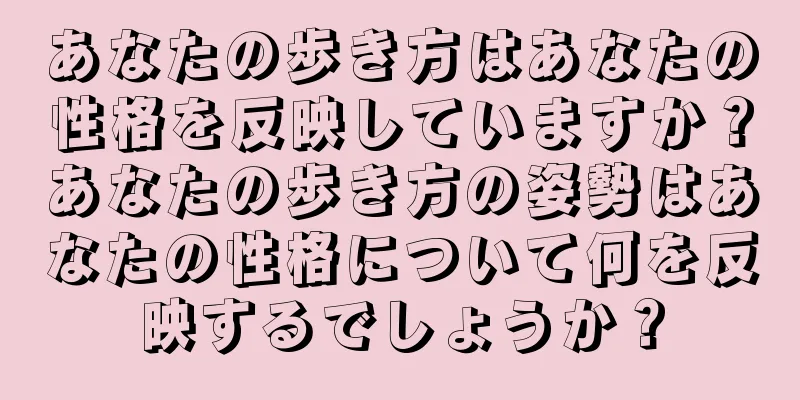 あなたの歩き方はあなたの性格を反映していますか？あなたの歩き方の姿勢はあなたの性格について何を反映するでしょうか？