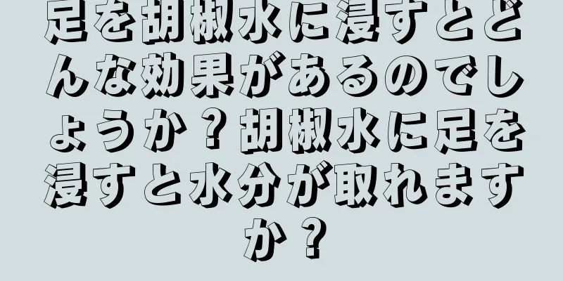 足を胡椒水に浸すとどんな効果があるのでしょうか？胡椒水に足を浸すと水分が取れますか？