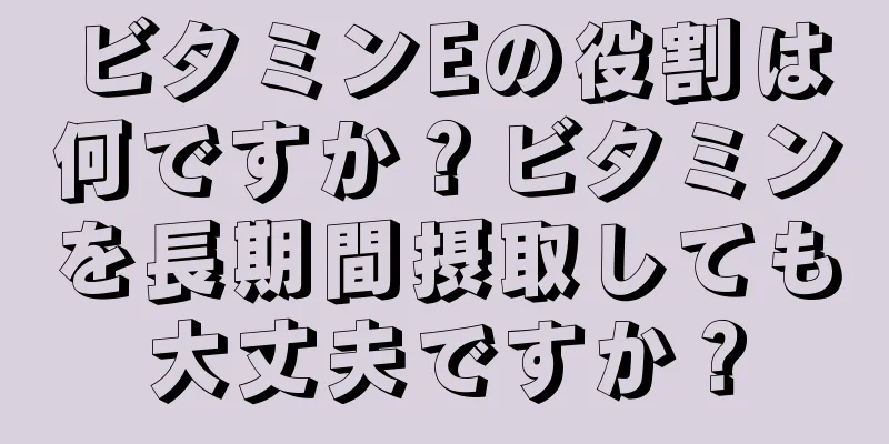 ビタミンEの役割は何ですか？ビタミンを長期間摂取しても大丈夫ですか？