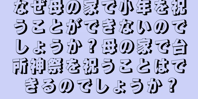 なぜ母の家で小年を祝うことができないのでしょうか？母の家で台所神祭を祝うことはできるのでしょうか？