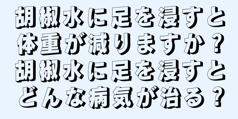 胡椒水に足を浸すと体重が減りますか？胡椒水に足を浸すとどんな病気が治る？