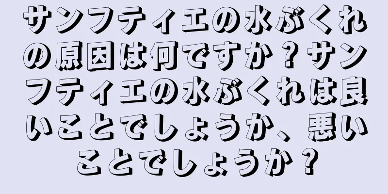 サンフティエの水ぶくれの原因は何ですか？サンフティエの水ぶくれは良いことでしょうか、悪いことでしょうか？