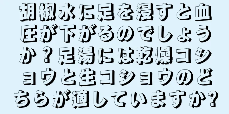 胡椒水に足を浸すと血圧が下がるのでしょうか？足湯には乾燥コショウと生コショウのどちらが適していますか?