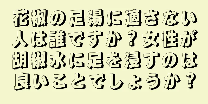 花椒の足湯に適さない人は誰ですか？女性が胡椒水に足を浸すのは良いことでしょうか？