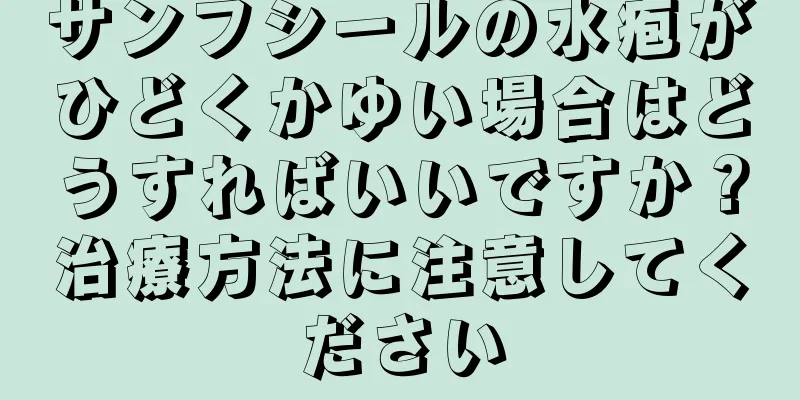 サンフシールの水疱がひどくかゆい場合はどうすればいいですか？治療方法に注意してください