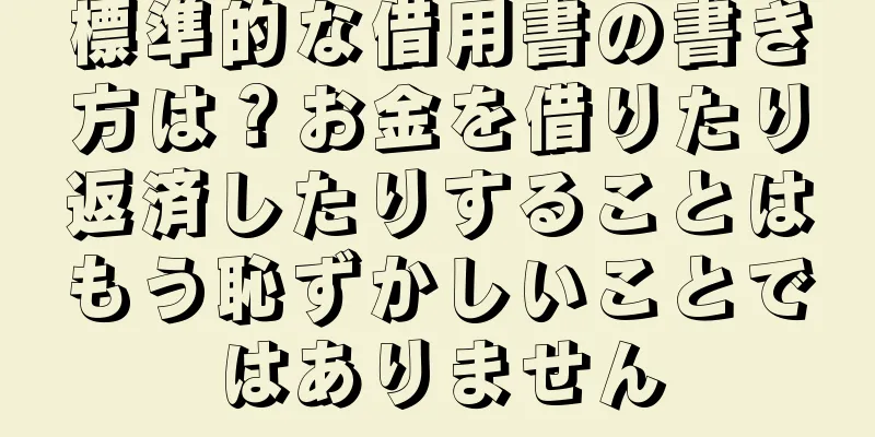 標準的な借用書の書き方は？お金を借りたり返済したりすることはもう恥ずかしいことではありません