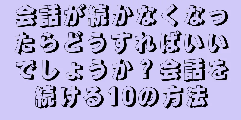 会話が続かなくなったらどうすればいいでしょうか？会話を続ける10の方法