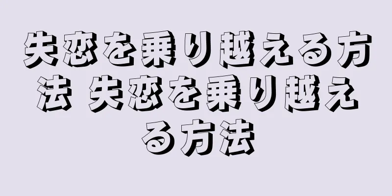 失恋を乗り越える方法 失恋を乗り越える方法
