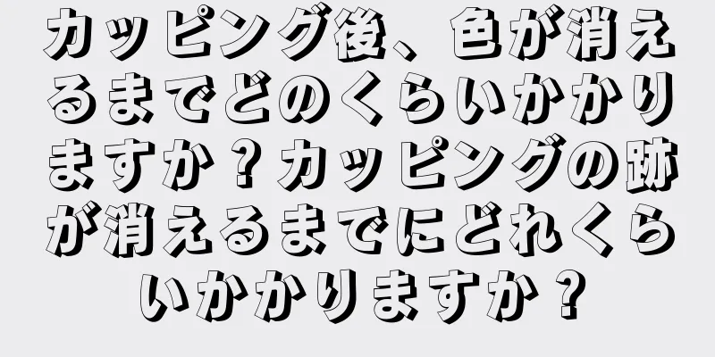 カッピング後、色が消えるまでどのくらいかかりますか？カッピングの跡が消えるまでにどれくらいかかりますか？