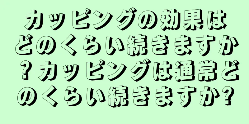 カッピングの効果はどのくらい続きますか？カッピングは通常どのくらい続きますか?