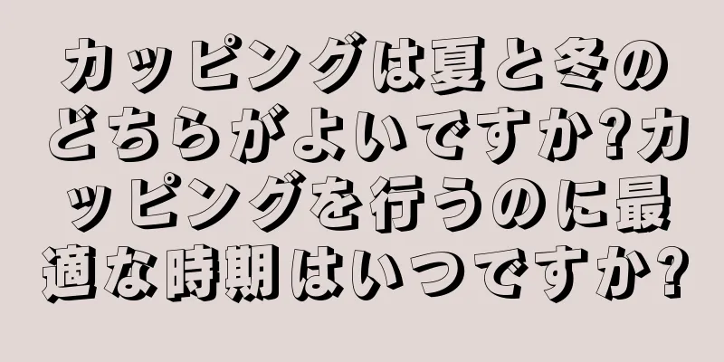 カッピングは夏と冬のどちらがよいですか?カッピングを行うのに最適な時期はいつですか?