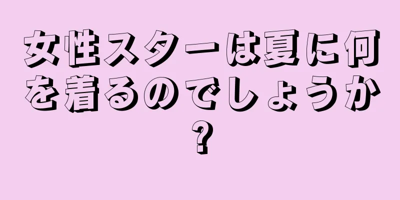 女性スターは夏に何を着るのでしょうか?