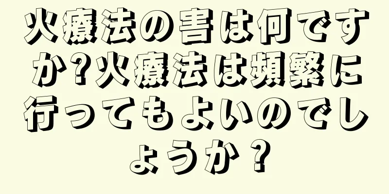火療法の害は何ですか?火療法は頻繁に行ってもよいのでしょうか？