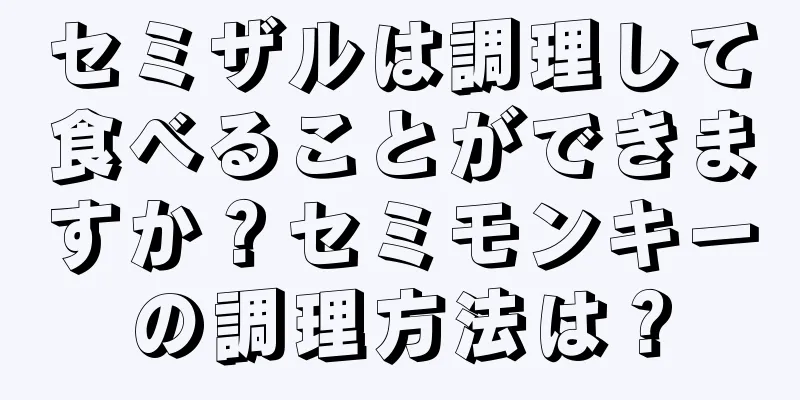 セミザルは調理して食べることができますか？セミモンキーの調理方法は？