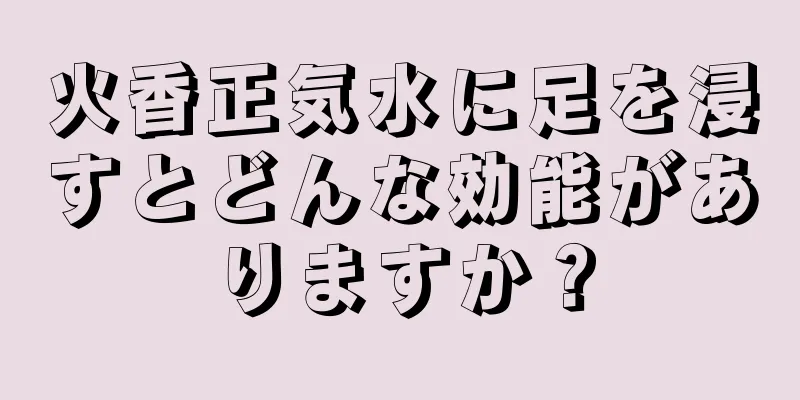 火香正気水に足を浸すとどんな効能がありますか？