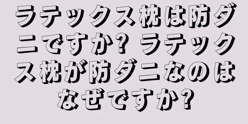 ラテックス枕は防ダニですか? ラテックス枕が防ダニなのはなぜですか?