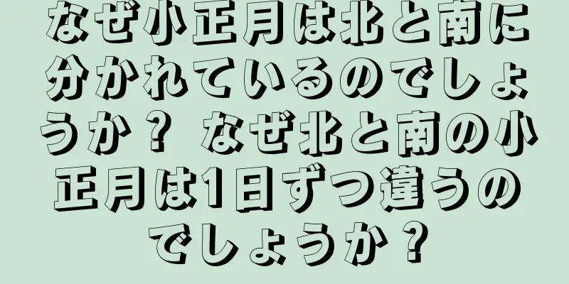 なぜ小正月は北と南に分かれているのでしょうか？ なぜ北と南の小正月は1日ずつ違うのでしょうか？
