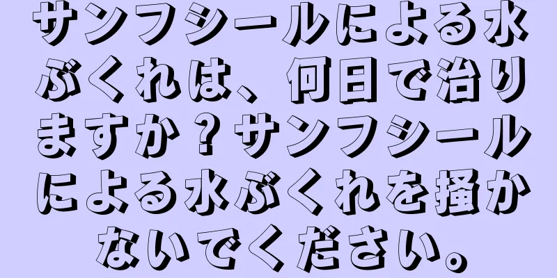 サンフシールによる水ぶくれは、何日で治りますか？サンフシールによる水ぶくれを掻かないでください。