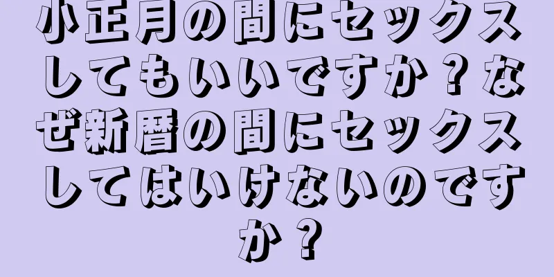 小正月の間にセックスしてもいいですか？なぜ新暦の間にセックスしてはいけないのですか？