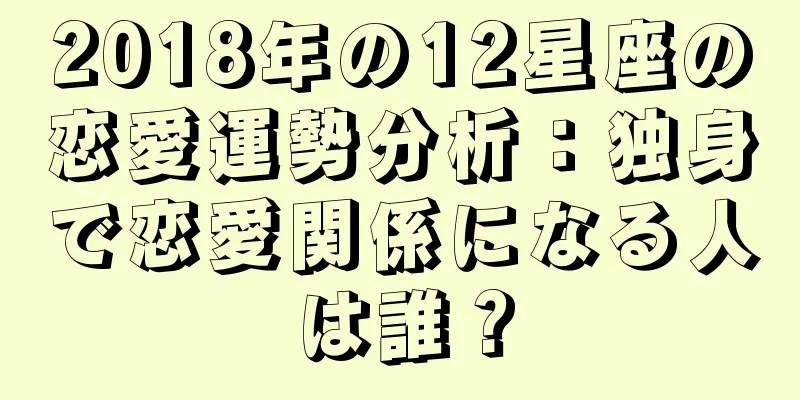 2018年の12星座の恋愛運勢分析：独身で恋愛関係になる人は誰？