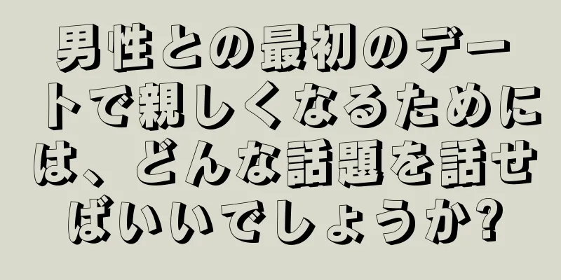 男性との最初のデートで親しくなるためには、どんな話題を話せばいいでしょうか?