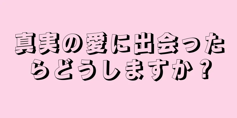 真実の愛に出会ったらどうしますか？