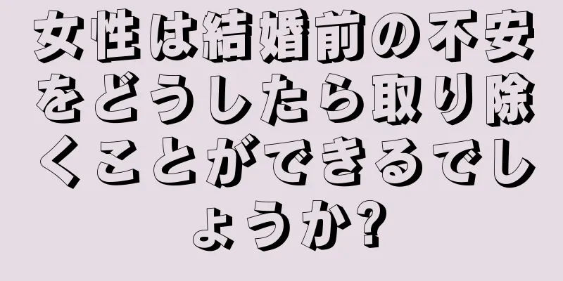 女性は結婚前の不安をどうしたら取り除くことができるでしょうか?